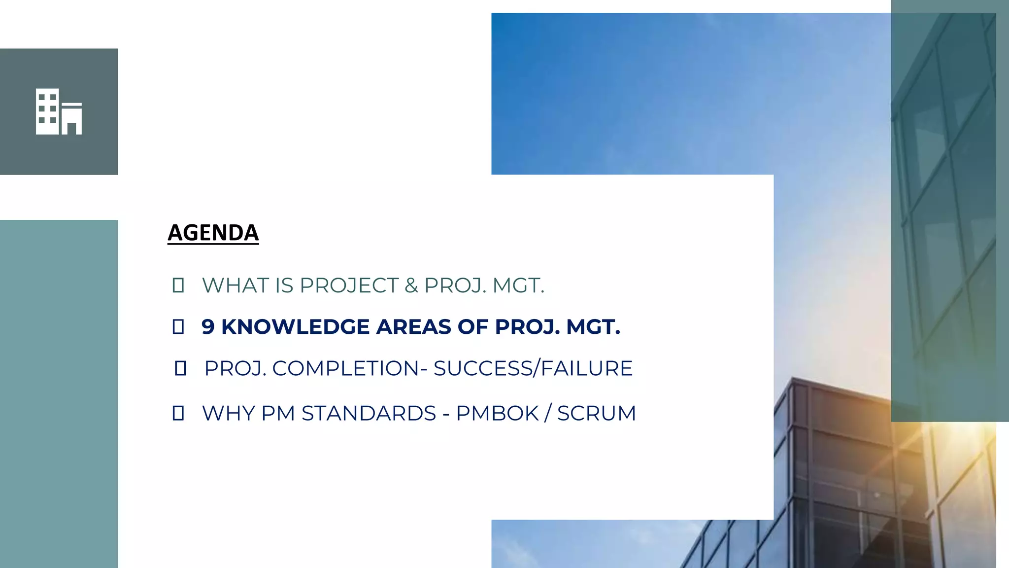⮚ WHAT IS PROJECT & PROJ. MGT.
⮚ 9 KNOWLEDGE AREAS OF PROJ. MGT.
⮚ PROJ. COMPLETION- SUCCESS/FAILURE
⮚ WHY PM STANDARDS - PMBOK / SCRUM
AGENDA
 
