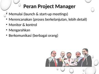 Peran Project Manager
• Memulai (launch & start-up meetings)
• Merencanakan (proses berkelanjutan, lebih detail)
• Monitor & kontrol
• Mengarahkan
• Berkomunikasi (berbagai orang)
 