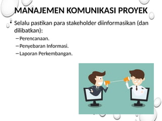 MANAJEMEN KOMUNIKASI PROYEK
• Selalu pastikan para stakeholder diinformasikan (dan
dilibatkan):
–Perencanaan.
–Penyebaran Informasi.
–Laporan Perkembangan.
 