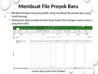 Membuat File Proyek Baru
• Klik Blank Project berwarna putih untuk membuat file proyek baru yang
masih kosong.
• Selanjutnya akan terbuka lembar kerja Gantt Chart dengan menu-menu c.
yang harus diisi.
Lembar kerja Gantt Chart Project1
 