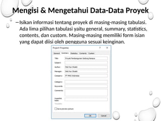 Mengisi & Mengetahui Data-Data Proyek
–Isikan informasi tentang proyek di masing-masing tabulasi.
Ada lima pilihan tabulasi yaitu general, summary, statistics,
contents, dan custom. Masing-masing memiliki form isian
yang dapat diisi oleh pengguna sesuai keinginan.
 