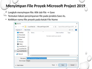 Menyimpan File Proyek Microsoft Project 2019
• Langkah menyimpan file: Klik tab File → Save
• Tentukan lokasi penyimpanan file pada jendela Save As.
• Ketikkan nama file proyek pada kotak File Name
 