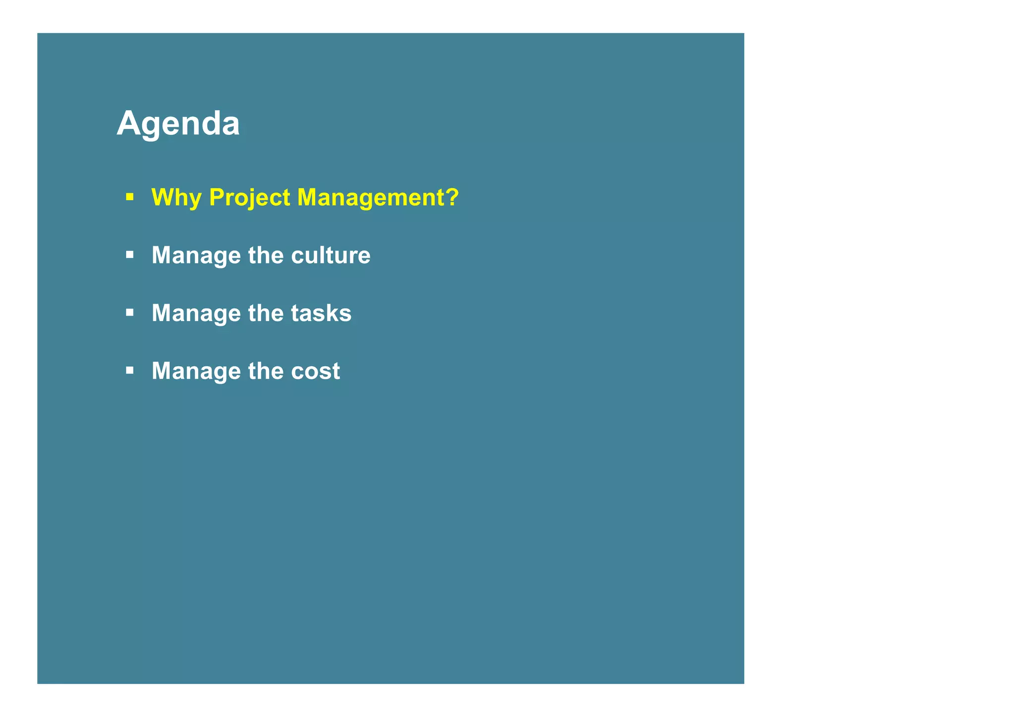 Agenda

 Why Project Management?

 Manage the culture

 Manage the tasks

 Manage the cost




2
 