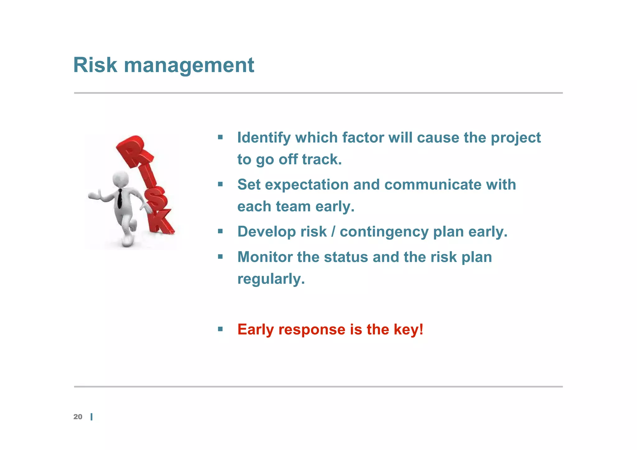 Risk management


            Identify which factor will cause the project
             to go off track.
            Set expectation and communicate with
             each team early.
            Develop risk / contingency plan early.
            Monitor the status and the risk plan
             regularly.


            Early response is the key!




20
 