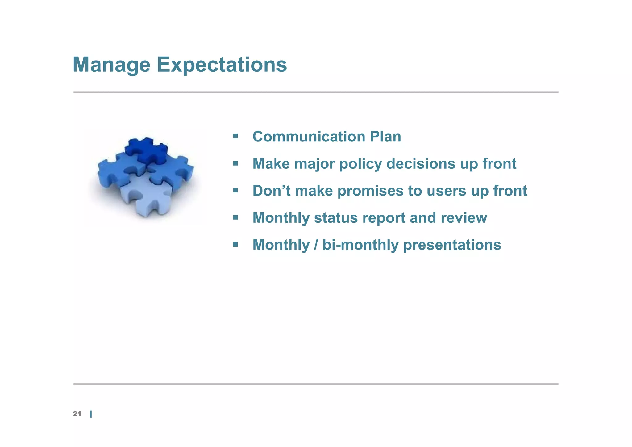Manage Expectations


               Communication Plan
               Make major policy decisions up front
               Don’t make promises to users up front
               Monthly status report and review
               Monthly / bi-monthly presentations




21
 