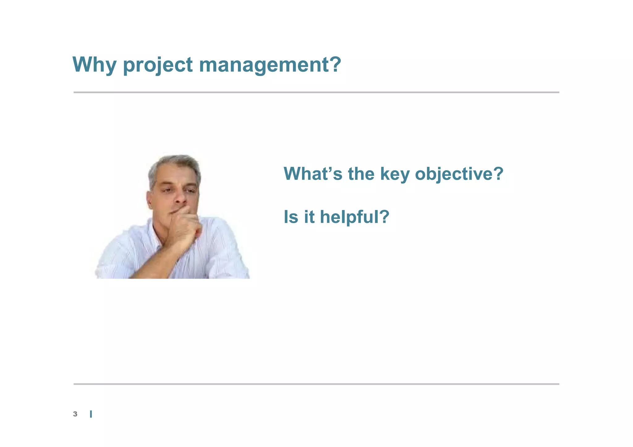 Why project management?




                  What’s the key objective?

                  Is it helpful?




3
 