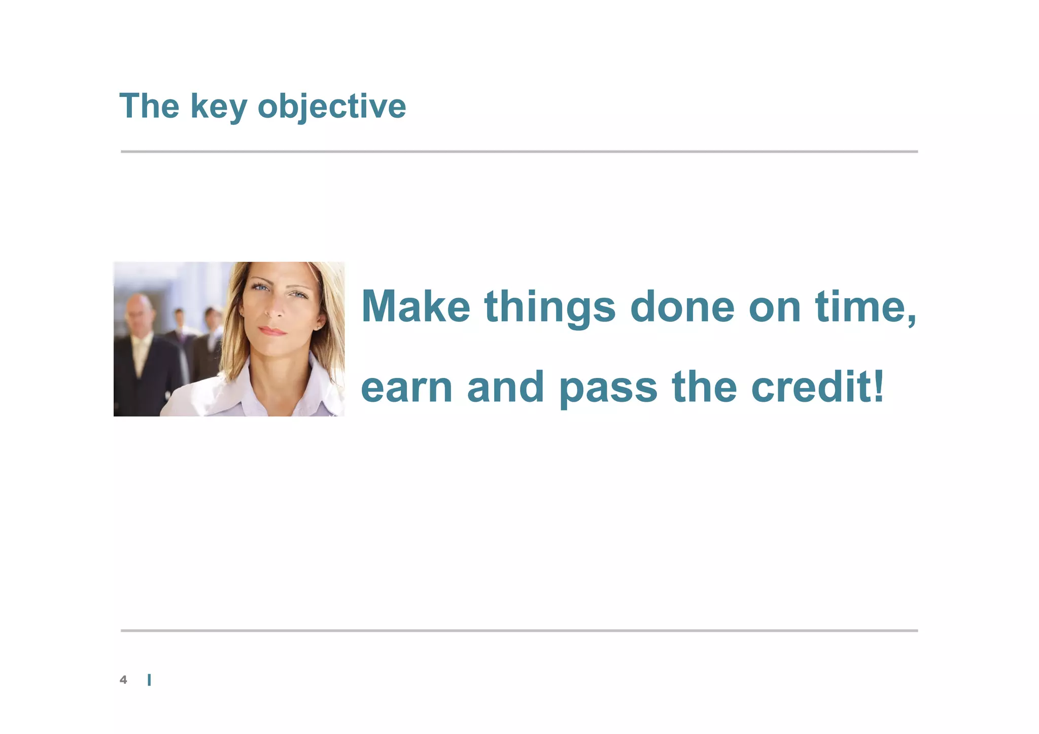 The key objective




              Make things done on time,
              earn and pass the credit!




4
 