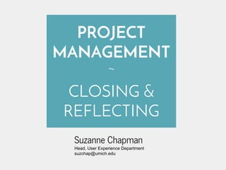 PROJECT 
MANAGEMENT 
~ 
CLOSING & 
REFLECTING 
Suzanne Chapman 
Head, User Experience Department 
suzchap@umich.edu 
 