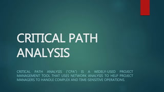 CRITICAL PATH
ANALYSIS
CRITICAL PATH ANALYSIS ("CPA") IS A WIDELY-USED PROJECT
MANAGEMENT TOOL THAT USES NETWORK ANALYSIS TO HELP PROJECT
MANAGERS TO HANDLE COMPLEX AND TIME-SENSITIVE OPERATIONS.
 