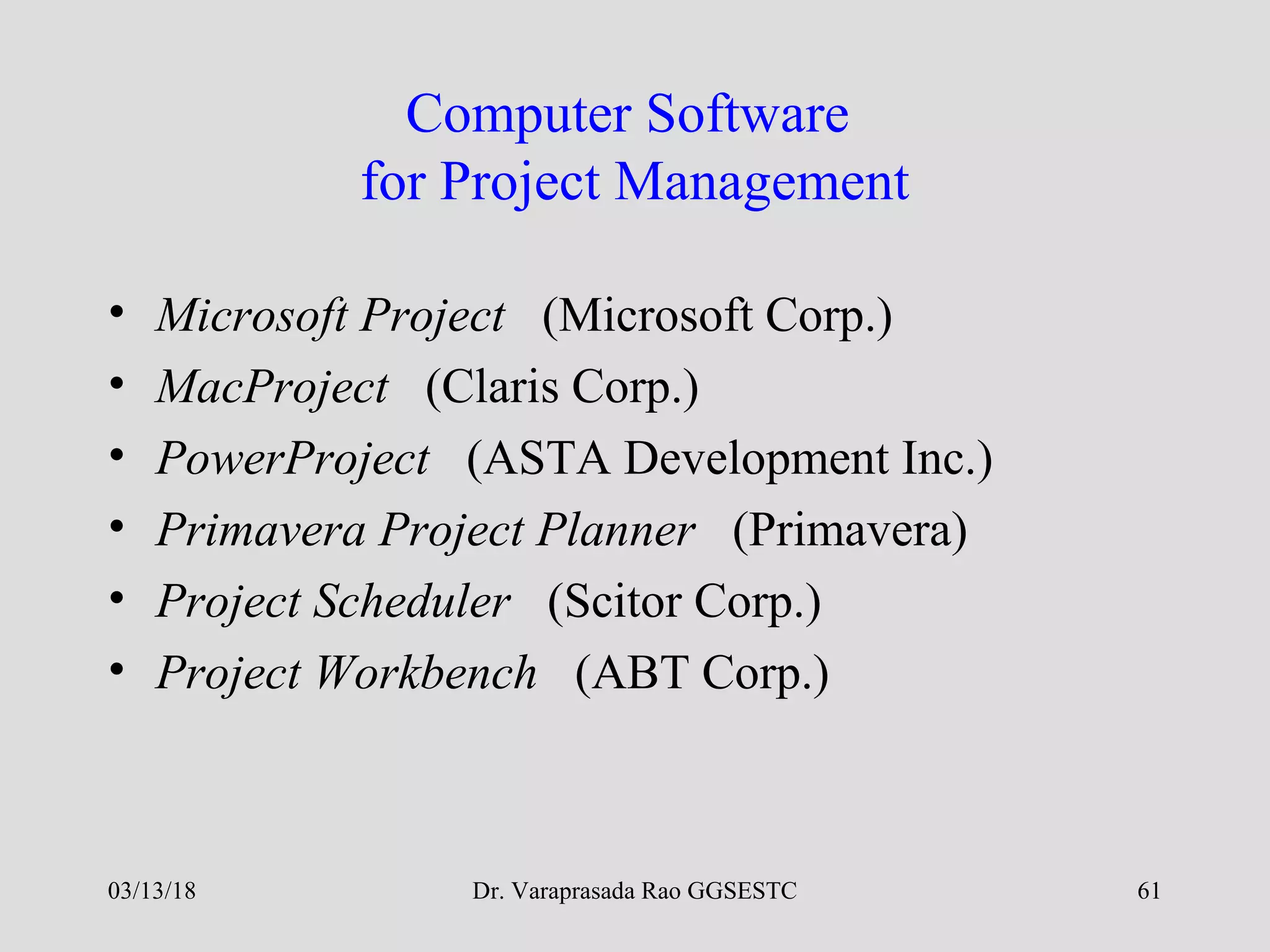 Dr. Varaprasada Rao GGSESTC 61
Computer Software
for Project Management
• Microsoft Project (Microsoft Corp.)
• MacProject (Claris Corp.)
• PowerProject (ASTA Development Inc.)
• Primavera Project Planner (Primavera)
• Project Scheduler (Scitor Corp.)
• Project Workbench (ABT Corp.)
03/13/18
 