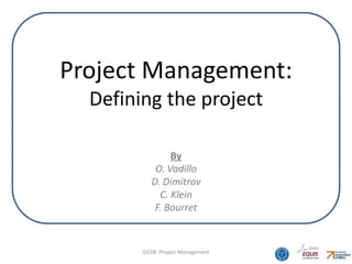 Project Management:
  Defining the project

                By
            O. Vadillo
           D. Dimitrov
             C. Klein
            F. Bourret


        GGSB- Project Management   1
 