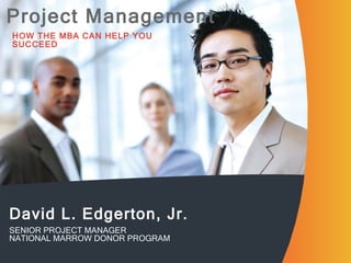 Project Management HOW THE MBA CAN HELP YOU SUCCEED David L. Edgerton, Jr. SENIOR PROJECT MANAGER NATIONAL MARROW DONOR PROGRAM 