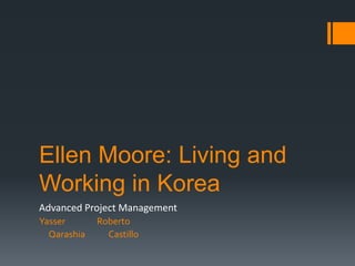 Ellen Moore: Living and
Working in Korea
Advanced Project Management
Yasser Roberto
Qarashia Castillo
 