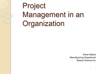 Project
Management in an
Organization
Karan Madra
- Manufacturing Department
- Brewer Science Inc
- .
 