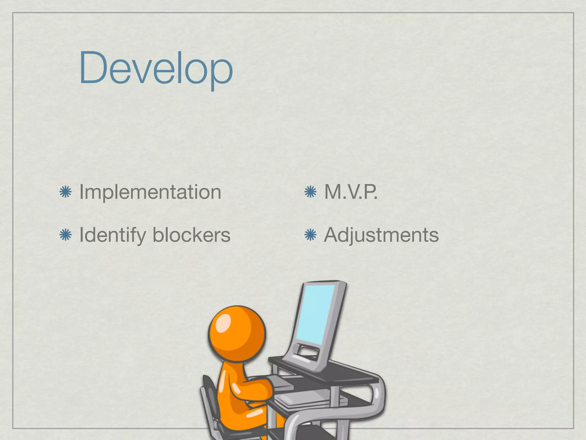 Develop

Implementation      M.V.P.

Identify blockers   Adjustments
 