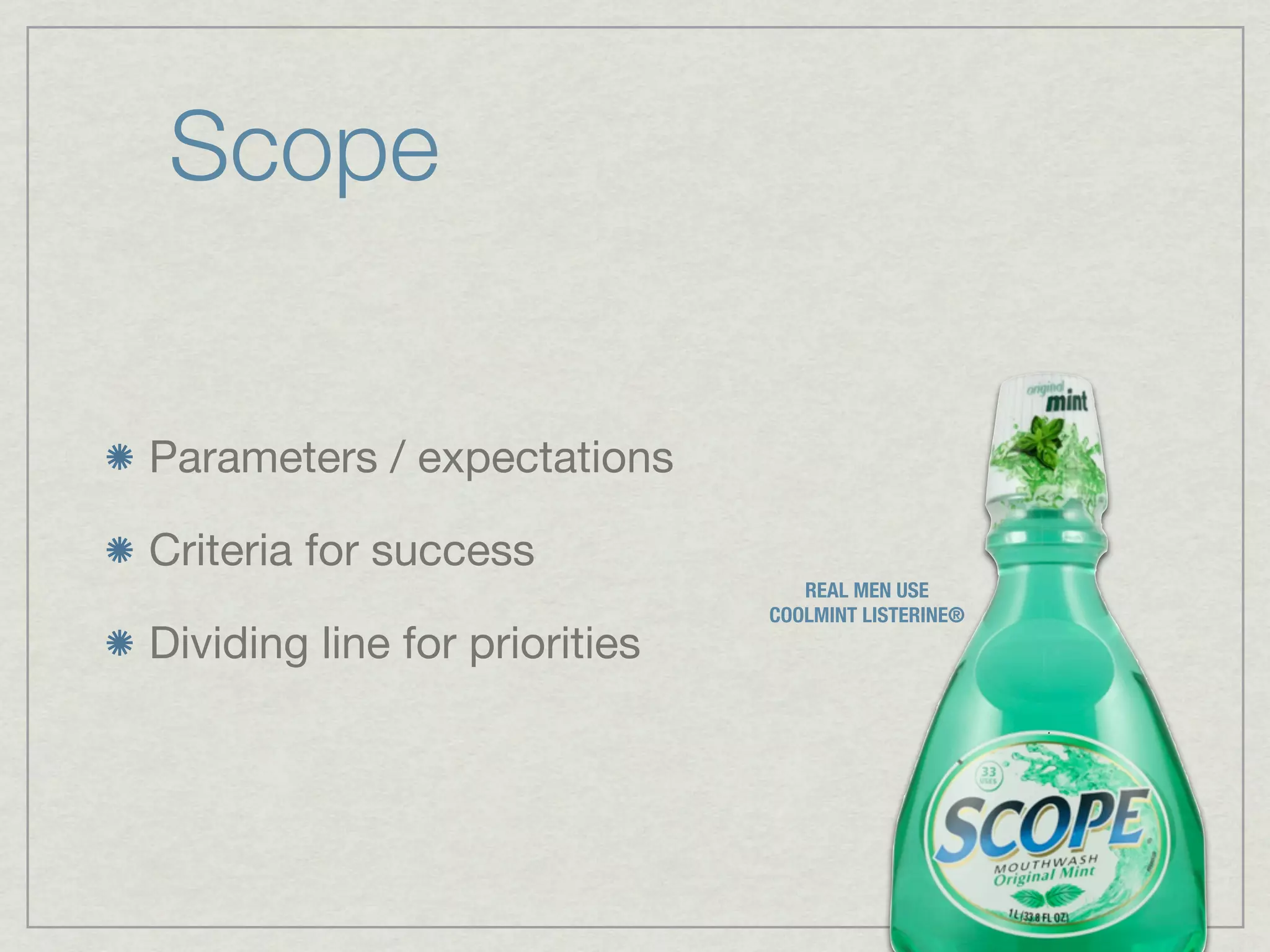 Scope


Parameters / expectations

Criteria for success
                                  REAL MEN USE
                               COOLMINT LISTERINE®
Dividing line for priorities
 