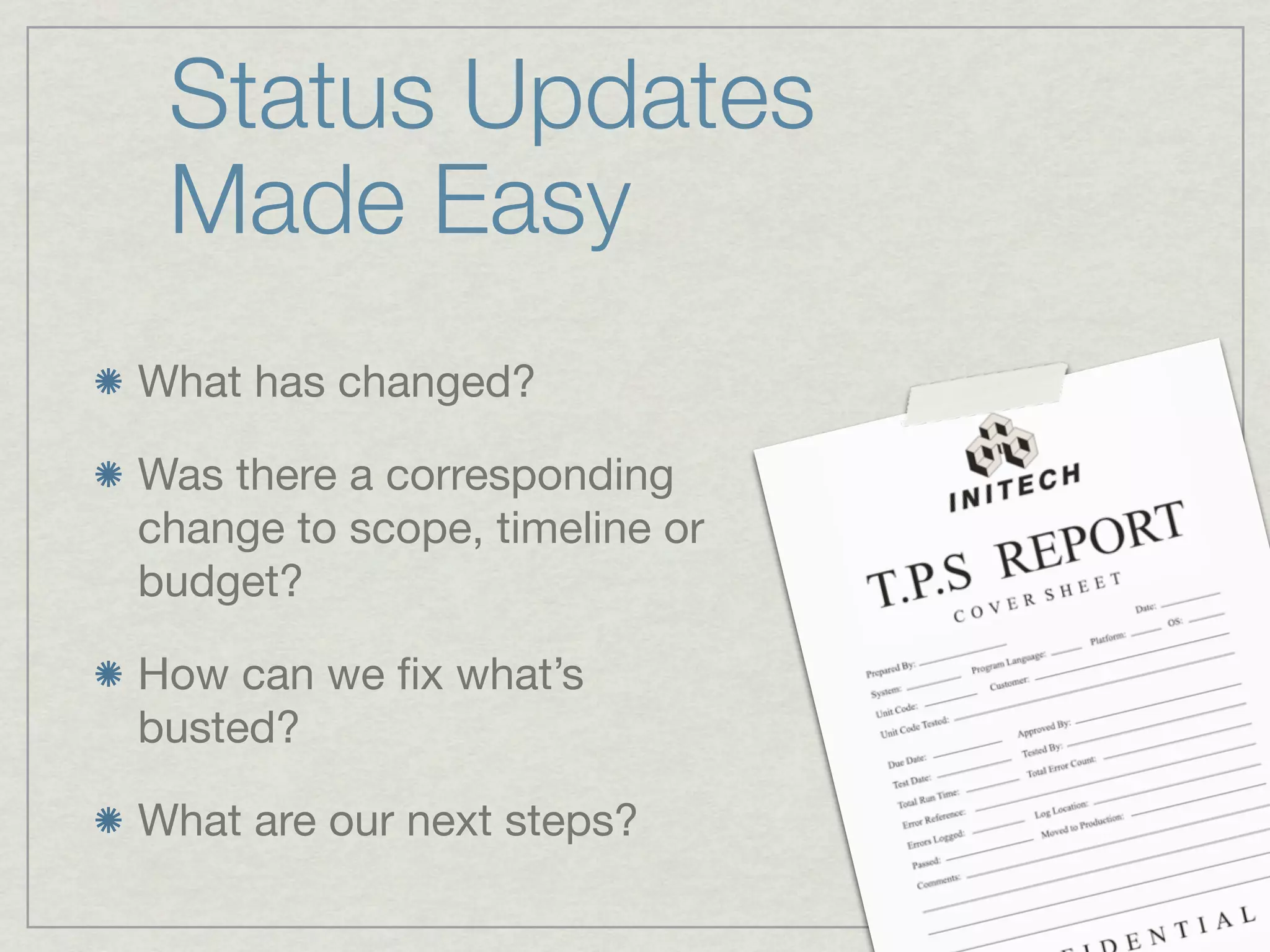 Status Updates
 Made Easy
What has changed?

Was there a corresponding
change to scope, timeline or
budget?

How can we ﬁx what’s
busted?

What are our next steps?
 