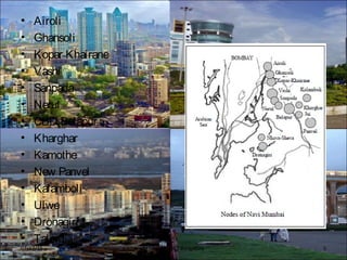 • Airoli
• Ghansoli
• Kopar Khairane
• Vashi
• Sanpada
• Nerul
• CBD Belapur
• Kharghar
• Kamothe
• New Panvel
• Kalamboli
• Ulwe
• Dronagiri
• Taloja
BFTech VI, NIFT Bangalore 507/17/15
 