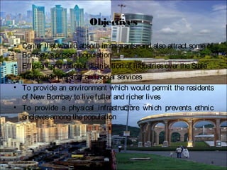 Objectives
• Center that would absorb immigrants, and also attract some of
Bombay’spresent population
• Efficient and rational distribution of industriesover theState
• To providephysical and social services
• To provide an environment which would permit the residents
of New Bombay to livefuller and richer lives
• To provide a physical infrastructure which prevents ethnic
enclavesamong thepopulation
BFTech VI, NIFT Bangalore 607/17/15
 