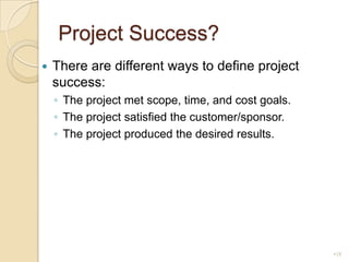 Project Success?There are different ways to define project success:The project met scope, time, and cost goals.The project satisfied the customer/sponsor.The project produced the desired results.18