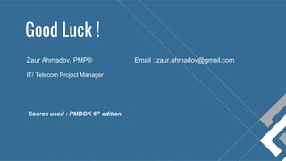 Good Luck !
Zaur Ahmadov, PMP®
IT/ Telecom Project Manager
Email : zaur.ahmadov@gmail.com
Source used : PMBOK 6th edition.
 