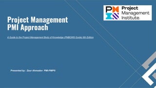 Project Management
PMI Approach
A Guide to the Project Management Body of Knowledge (PMBOK® Guide) 6th Edition
Presented by : Zaur Ahmadov PMI-PMP®
 