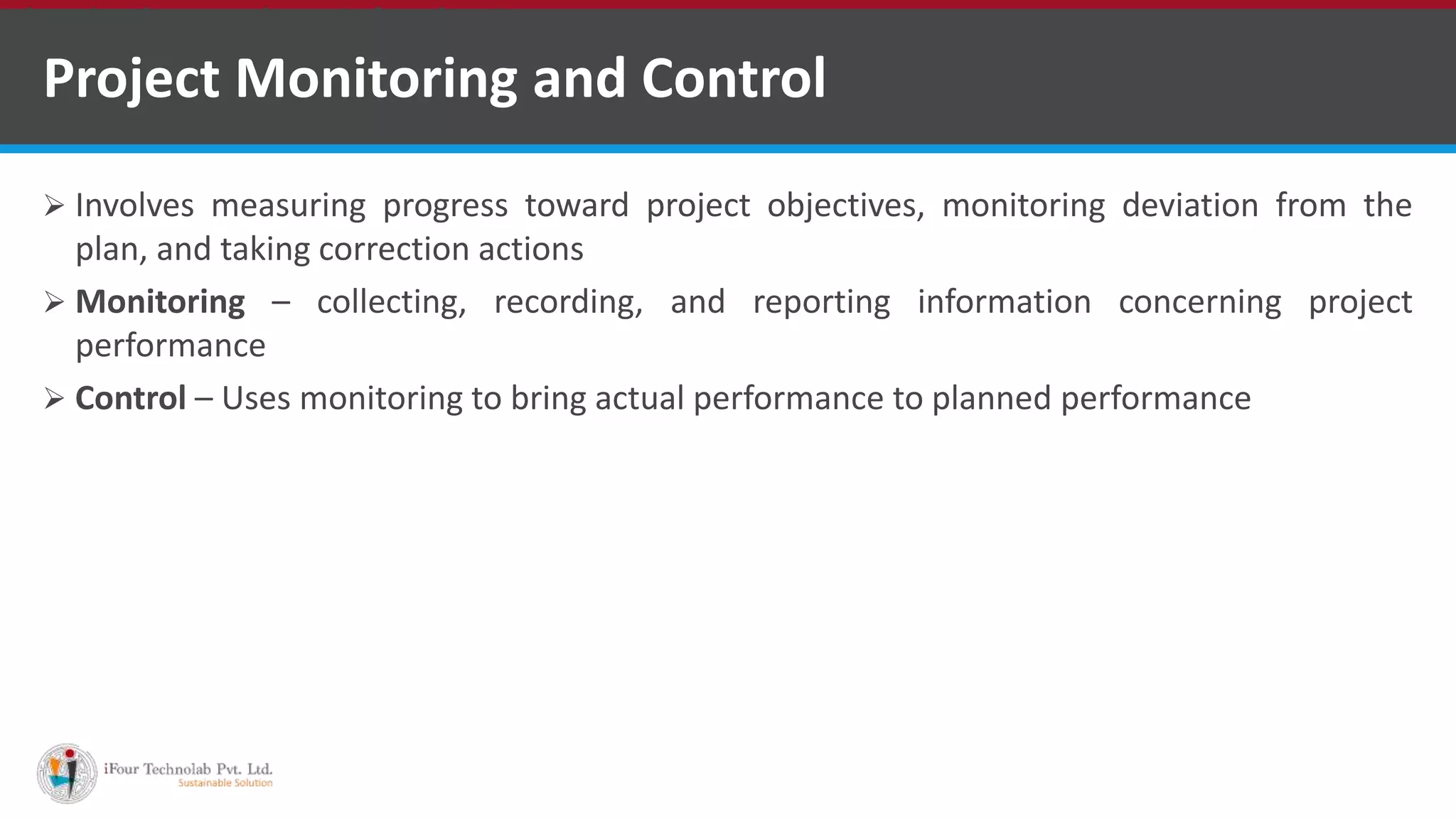 Project Monitoring and Control
 Involves measuring progress toward project objectives, monitoring deviation from the
plan, and taking correction actions
 Monitoring – collecting, recording, and reporting information concerning project
performance
 Control – Uses monitoring to bring actual performance to planned performance
•A markup language is a set of markup tags
http://www.ifourtechnolab.com/ ASP.NET Software Development Companies India
 