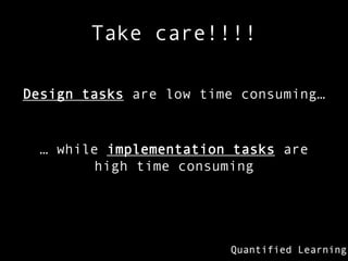 Take care!!!!

Design tasks are low time consuming…


  … while implementation tasks are
        high time consuming
 