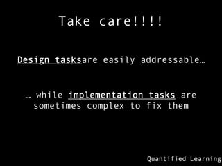 Take care!!!!

Design tasksare easily addressable…


 … while implementation tasks are
  sometimes complex to fix them
 