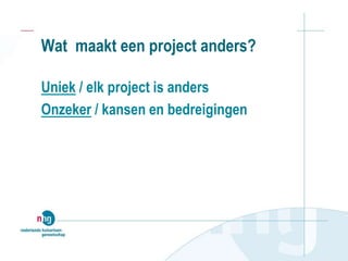 Wat maakt een project anders?
Uniek / elk project is anders
Onzeker / kansen en bedreigingen
 