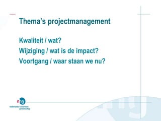 Thema’s projectmanagement
Kwaliteit / wat?
Wijziging / wat is de impact?
Voortgang / waar staan we nu?
 