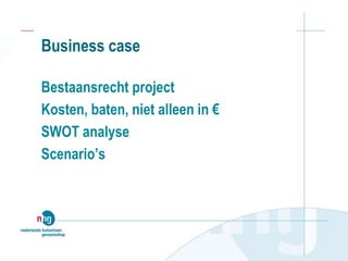Business case
Bestaansrecht project
Kosten, baten, niet alleen in €
SWOT analyse
Scenario’s
 