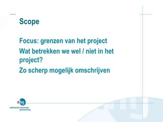 Scope
Focus: grenzen van het project
Wat betrekken we wel / niet in het
project?
Zo scherp mogelijk omschrijven
 