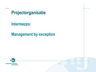 Projectorganisatie
Intermezzo:
Management by exception
 