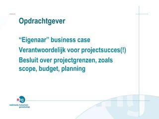 Opdrachtgever
“Eigenaar” business case
Verantwoordelijk voor projectsucces(!)
Besluit over projectgrenzen, zoals
scope, budget, planning
 