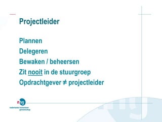 Projectleider
Plannen
Delegeren
Bewaken / beheersen
Zit nooit in de stuurgroep
Opdrachtgever ≠ projectleider
 