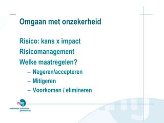 Omgaan met onzekerheid
Risico: kans x impact
Risicomanagement
Welke maatregelen?
– Negeren/accepteren
– Mitigeren
– Voorkomen / elimineren
 