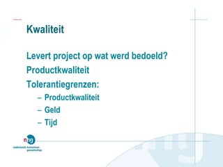 Kwaliteit
Levert project op wat werd bedoeld?
Productkwaliteit
Tolerantiegrenzen:
– Productkwaliteit
– Geld
– Tijd
 