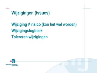 Wijzigingen (issues)
Wijziging ≠ risico (kan het wel worden)
Wijzigingslogboek
Tolereren wijzigingen
 