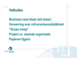 Valkuilen
Business case klopt niet (meer)
Verwarring over rol/verantwoordelijkheid
“Scope creep”
Project vs. staande organisatie
Papieren tijgers
 