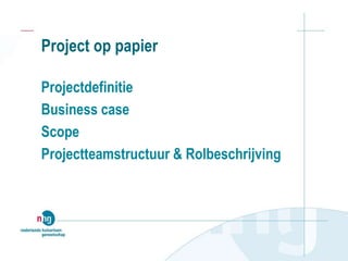 Project op papier
Projectdefinitie
Business case
Scope
Projectteamstructuur & Rolbeschrijving
 