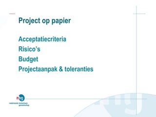 Project op papier
Acceptatiecriteria
Risico’s
Budget
Projectaanpak & toleranties
 