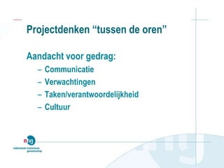 Projectdenken “tussen de oren”
Aandacht voor gedrag:
– Communicatie
– Verwachtingen
– Taken/verantwoordelijkheid
– Cultuur
 