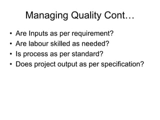 Managing Quality Cont…
• Are Inputs as per requirement?
• Are labour skilled as needed?
• Is process as per standard?
• Does project output as per specification?
 