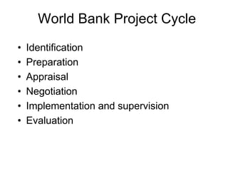 World Bank Project Cycle
• Identification
• Preparation
• Appraisal
• Negotiation
• Implementation and supervision
• Evaluation
 