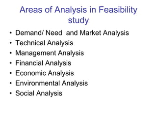 Areas of Analysis in Feasibility
study
• Demand/ Need and Market Analysis
• Technical Analysis
• Management Analysis
• Financial Analysis
• Economic Analysis
• Environmental Analysis
• Social Analysis
 