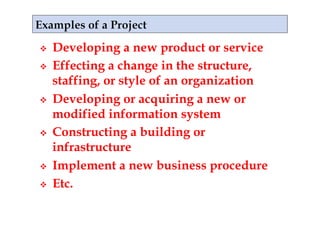     Developing a new product or service
    Effecting a change in the structure,
     staffing, or style of an organization
    Developing or acquiring a new or
     modified information system
    Constructing a building or
     infrastructure
    Implement a new business procedure
    Etc.
 