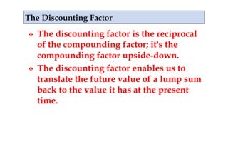     The discounting factor is the reciprocal
     of the compounding factor; it's the
     compounding factor upside-down.
    The discounting factor enables us to
     translate the future value of a lump sum
     back to the value it has at the present
     time.
 