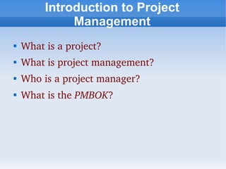 Introduction to Project
              Management

    What is a project?

    What is project management?

    Who is a project manager?

    What is the PMBOK?
 
