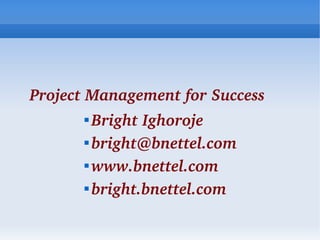 Project Management for Success
       
         Bright Ighoroje
       
         bright@bnettel.com
       
         www.bnettel.com
       
         bright.bnettel.com
 
